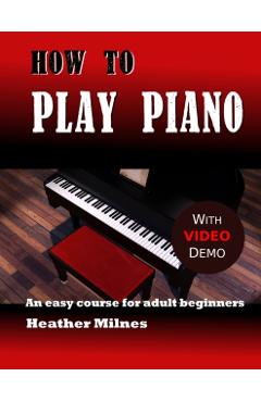 How to Play Piano: An easy course for adult beginners - Heather Milnes