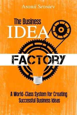 The Business Idea Factory: A World-Class System for Creating Successful Business Ideas - Andrii Sedniev