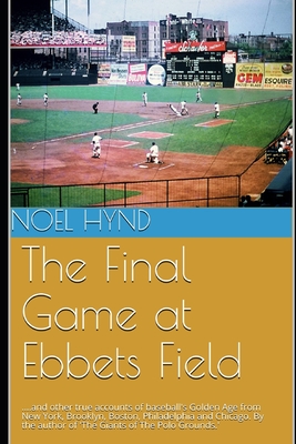 The Final Game at Ebbets Field: ....and other true accounts of baseball's Golden Age from New York, Brooklyn, Boston, Chicago and Philadelphia. By the - Noel Hynd