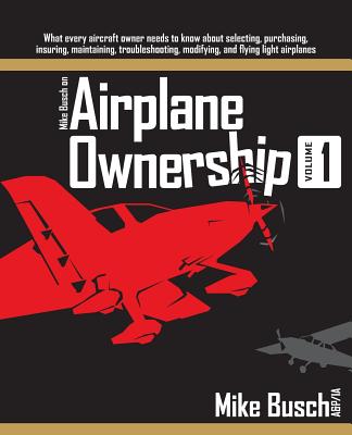 Mike Busch on Airplane Ownership (Volume 1): What every aircraft owner needs to know about selecting, purchasing, insuring, maintaining, troubleshooti - Mike Busch