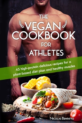 The Vegan Cookbook For Athletes: 45 high-protein delicious recipes for a plant-based diet plan and healthy muscle in bodybuilding, fitness and sports - Nicolas Benfatto