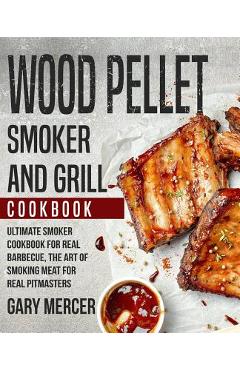 Coperta cărții 'Wood Pellet Smoker and Grill Cookbook: Ultimate Smoker Cookbook for Real Barbecue, The Art of Smoking Meat for Real'
