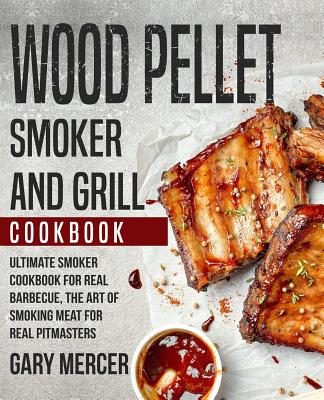 Wood Pellet Smoker and Grill Cookbook: Ultimate Smoker Cookbook for Real Barbecue, The Art of Smoking Meat for Real Pitmasters (Wood Pellet Grill Cook - Gary Mercer