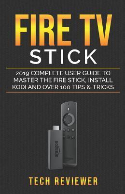 Fire TV Stick; 2019 Complete User Guide to Master the Fire Stick, Install Kodi and Over 100 Tips and Tricks - Tech Reviewer