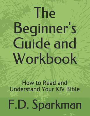 The Beginner's Guide and Workbook: How to Read and Understand Your KJV Bible - F. D. Sparkman