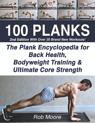 100 Planks: The Plank Encyclopedia for Back Health, Bodyweight Training, and Ultimate Core Strength - Rob Moore