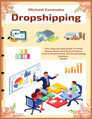 Dropshipping: Your Step-By-Step Guide To Make Money Online And Build A Passive Income Stream Using The Dropshipping Business Model - Michael Ezeanaka