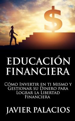 Educaci�n Financiera: C�mo Invertir en ti Mismo y Gestionar su Dinero para Lograr la libertad Financiera - Javier Palacios
