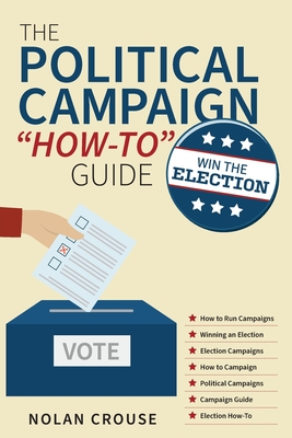The Political Campaign How-to Guide: Win The Election - Nolan Crouse