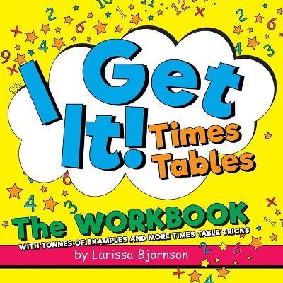 I Get It! Times Tables: The Workbook: With Tonnes of Examples And More Times Table Tricks - Larissa Bjornson