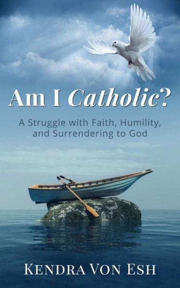 Am I Catholic?: A Struggle with Faith, Humility, and Surrendering to God - Kendra Von Esh