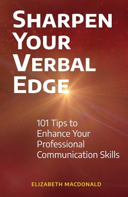 Sharpen Your Verbal Edge: 101 Tips to Enhance Your Professional Communication Skills - Elizabeth Macdonald