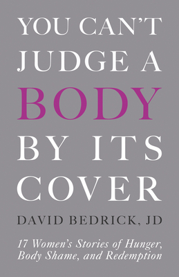 You Can't Judge a Body by Its Cover: 17 Women's Stories of Hunger, Body Shame, and Redemption - David Bedrick