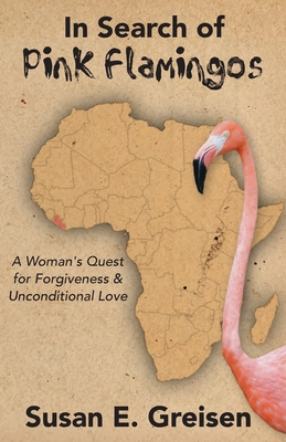 In Search of Pink Flamingos: A Woman's Quest for Forgiveness and Unconditional Love - Susan E. Greisen