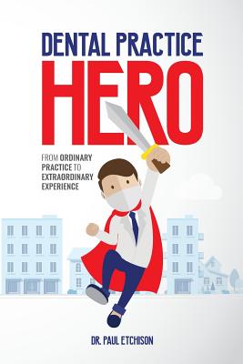 Dental Practice Hero: From Ordinary Practice to Extraordinary Experience - Paul Etchison
