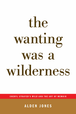 The Wanting Was a Wilderness: Cheryl Strayed's Wild and the Art of Memoir (...Afterwords) - Alden Jones