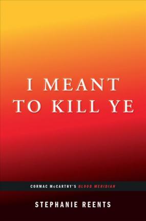 I Meant to Kill Ye: Cormac McCarthy's Blood Meridian (...Afterwords) - Stephanie Reents
