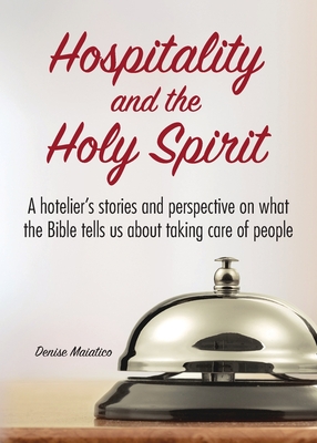 Hospitality and the Holy Spirit: A hotelier's stories and perspective on what the Bible tells us about taking care of people - Denise Maiatico