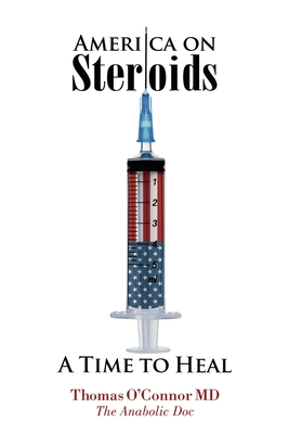 America on Steroids: A Time to Heal: The Anabolic Doc Weighs Bro-Science Against Evidence-Based Medicine - Thomas O'connor