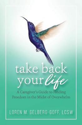 Take Back Your Life: A Caregiver's Guide to Finding Freedom in the Midst of Overwhelm - Loren Gelberg-goff