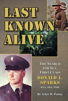 Last Known Alive: The Search for Sergeant First Class Donald L. Sparks, WIA, MIA, POW - Arlyn W. Perkey