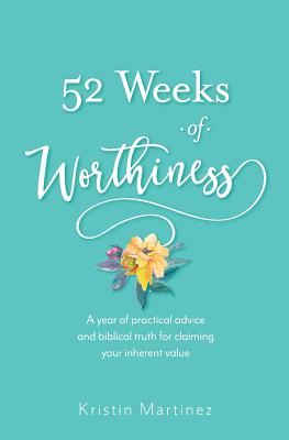 52 weeks of Worthiness: A year of practical advice and biblical truth for claiming your inherent value - Kristin Martinez