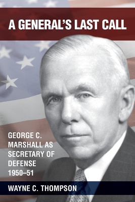 A General's Last Call: George C. Marshall as Secretary of Defense, 1950-51 - Wayne C. Thompson