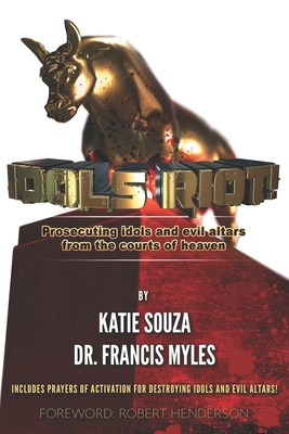 Idols Riot!: Prosecuting Idols and Evil Altars in the Courts of Heaven - Katie Souza