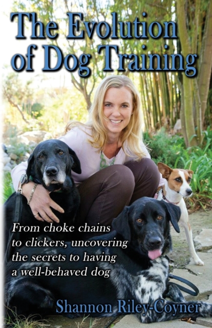 The Evolution of Dog Training: From choke chains to clickers, uncovering the secrets to having a well-behaved dog - Shannon Coyner