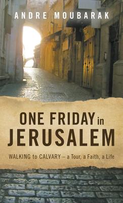 One Friday in Jerusalem: Walking to Calvary- a Tour, a Faith, a Life - Moubarak Andre