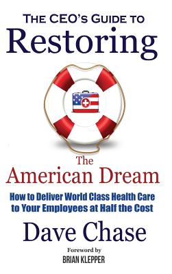 Ceo's Guide to Restoring the American Dream: How to Deliver World Class Health Care to Your Employees at Half the Cost. - Dave Chase