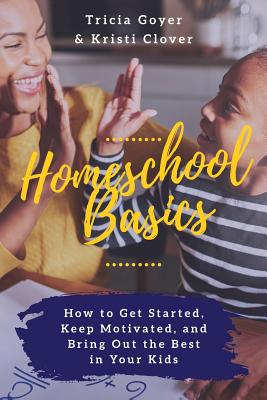 Homeschool Basics: How to Get Started, Keep Motivated, and Bring Out the Best in Your Kids - Tricia Goyer