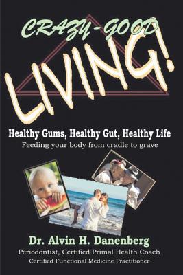 Crazy-Good Living: Healthy Gums, Healthy Gut, Healthy Life - Alvin H. Danenberg