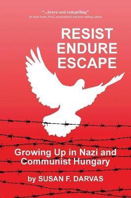 Resist, Endure, Escape: Growing Up in Nazi and Communist Hungary - Susan F. Darvas