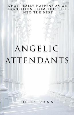 Angelic Attendants: What Really Happens As We Transition From This Life Into The Next - Julie Ryan
