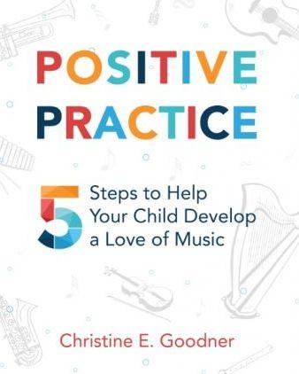 Positive Practice: 5 Steps to Help Your Child Develop a Love of Music - Christine E. Goodner