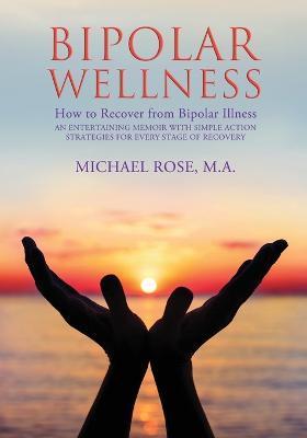 Bipolar Wellness: How to Recover from Bipolar Illness: An Entertaining Memoir with Simple Strategies for Every Stage of Recovery - Michael Rose