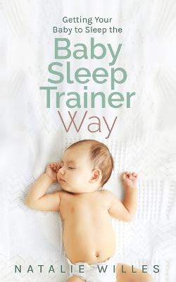 Getting Your Baby to Sleep the Baby Sleep Trainer Way - Natalie Willes