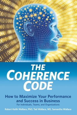 The Coherence Code: How to Maximize Your Performance And Success in Business - For Individuals, Teams, and Organizations - Ted Wallace