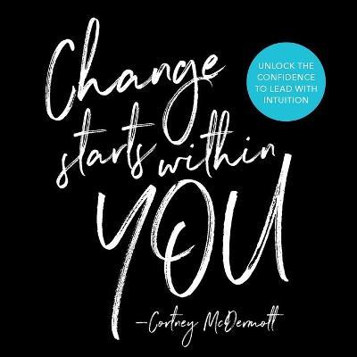 Change Starts Within You: Unlock the Confidence to Lead with Intuition - Cortney Mcdermott