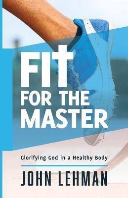 Fit for the Master: Glorifying God in a Healthy Body - John Lehman