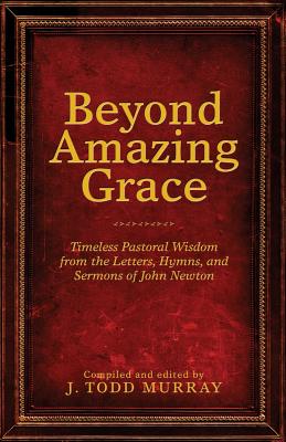 Beyond Amazing Grace: Timeless Pastoral Wisdom from the Letters, Hymns, and Sermons of John Newton - J. Todd Murray