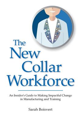 The New Collar Workforce: An Insider's Guide to Making Impactful Changes to Manufacturing and Training - Sarah Boisvert