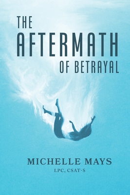 The Aftermath of Betrayal - Csat-s Michelle D. Mays Lpc