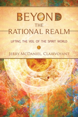 Beyond the Rational Realm: Lifting the Veil of the Spirit World - Jerry Mcdaniel