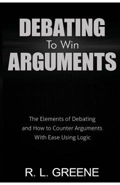 Coperta cărții 'Debating to Win Arguments: The Elements of Debating and How to Counter Arguments with Ease Using Logic - R. L. Greene'