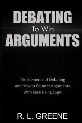 Coperta cărții 'Debating to Win Arguments: The Elements of Debating and How to Counter Arguments with Ease Using Logic - R. L. Greene'