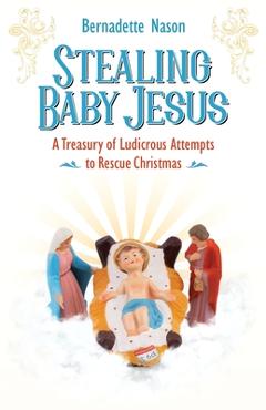 Stealing Baby Jesus: A Treasury of Ludicrous Attempts to Rescue Christmas - Bernadette Nason