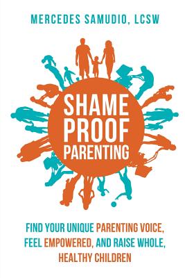 Shame-Proof Parenting: Find Your Unique Parenting Voice, Feel Empowered, and Raise Whole, Healthy Children - Mercedes Samudio Lcsw