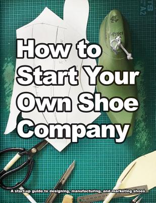 How to Start Your Own Shoe Company: A start-up guide to designing, manufacturing, and marketing shoes - Wade Motawi
